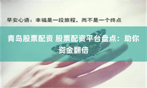 青岛股票配资 股票配资平台盘点：助你资金翻倍