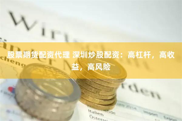 股票期货配资代理 深圳炒股配资：高杠杆，高收益，高风险