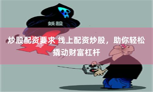 炒股配资要求 线上配资炒股，助你轻松撬动财富杠杆