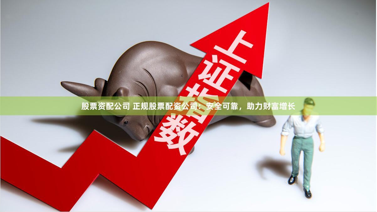 股票资配公司 正规股票配资公司：安全可靠，助力财富增长
