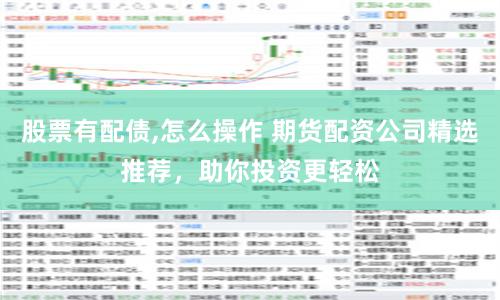 股票有配债,怎么操作 期货配资公司精选推荐，助你投资更轻松