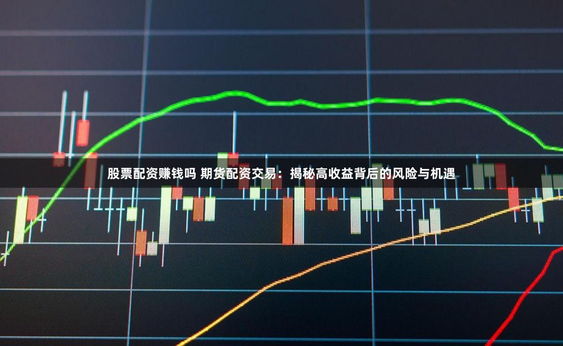 股票配资赚钱吗 期货配资交易：揭秘高收益背后的风险与机遇
