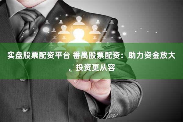 实盘股票配资平台 番禺股票配资：助力资金放大，投资更从容
