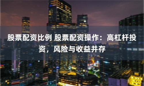 股票配资比例 股票配资操作：高杠杆投资，风险与收益并存
