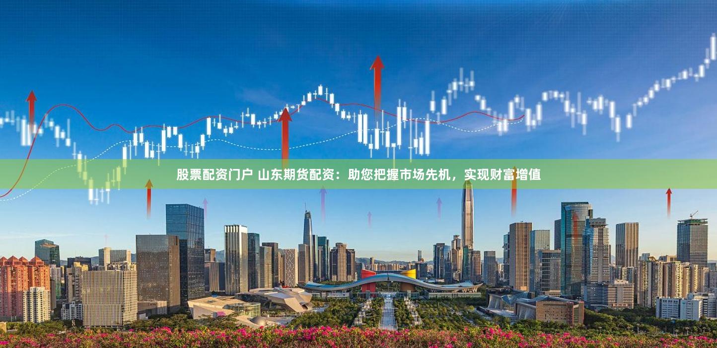 股票配资门户 山东期货配资：助您把握市场先机，实现财富增值