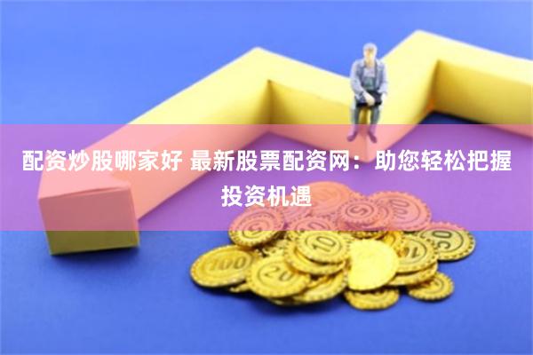 配资炒股哪家好 最新股票配资网：助您轻松把握投资机遇