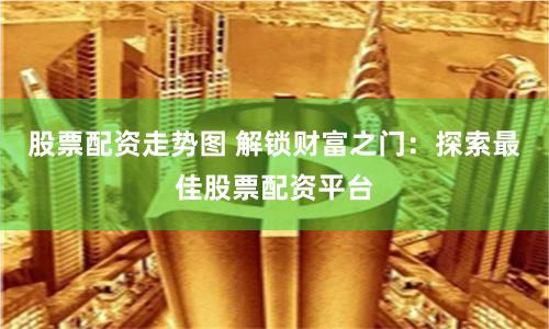 股票配资走势图 解锁财富之门：探索最佳股票配资平台
