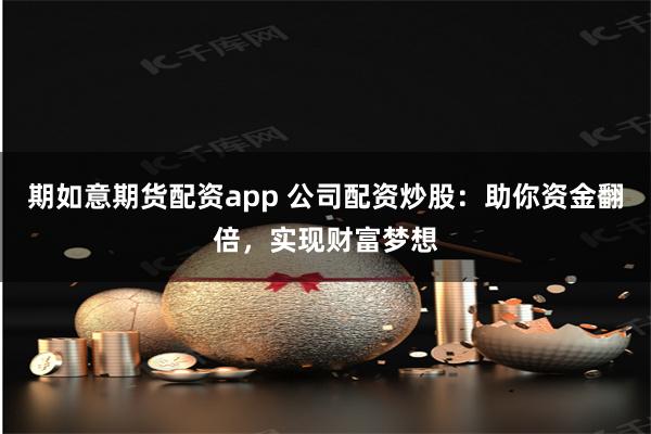 期如意期货配资app 公司配资炒股：助你资金翻倍，实现财富梦想