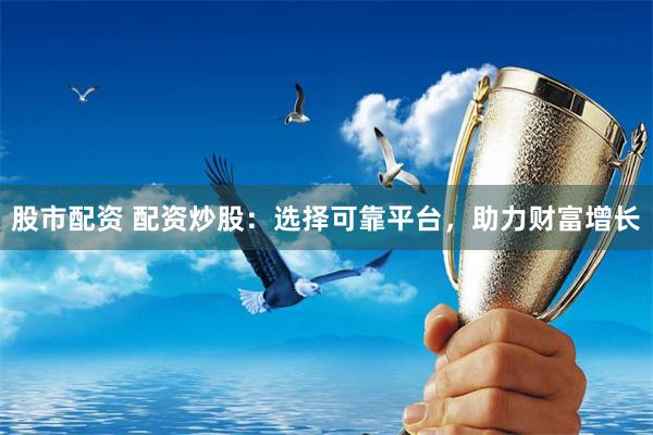 股市配资 配资炒股：选择可靠平台，助力财富增长