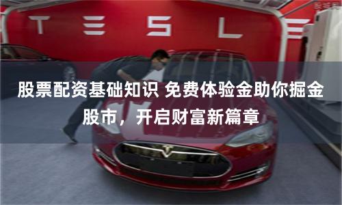 股票配资基础知识 免费体验金助你掘金股市，开启财富新篇章