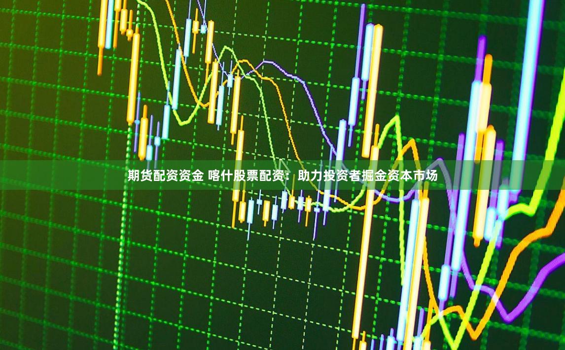 期货配资资金 喀什股票配资：助力投资者掘金资本市场
