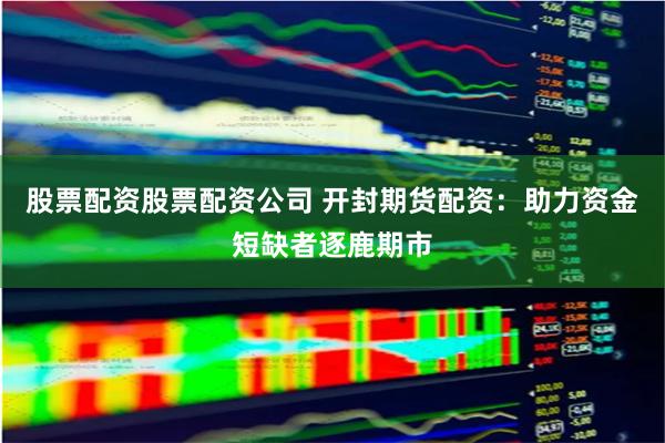 股票配资股票配资公司 开封期货配资：助力资金短缺者逐鹿期市