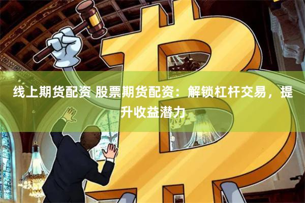 线上期货配资 股票期货配资：解锁杠杆交易，提升收益潜力