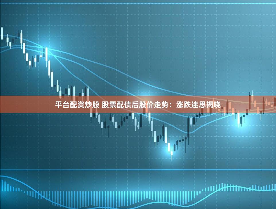 平台配资炒股 股票配债后股价走势：涨跌迷思揭晓