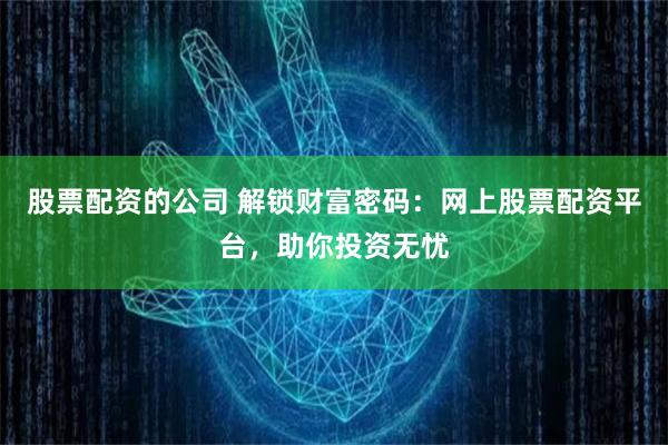 股票配资的公司 解锁财富密码：网上股票配资平台，助你投资无忧