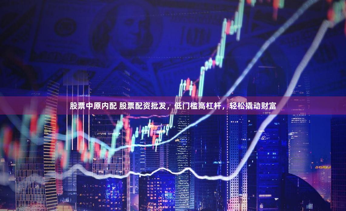股票中原内配 股票配资批发，低门槛高杠杆，轻松撬动财富