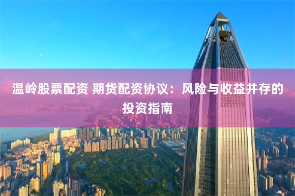 温岭股票配资 期货配资协议：风险与收益并存的投资指南