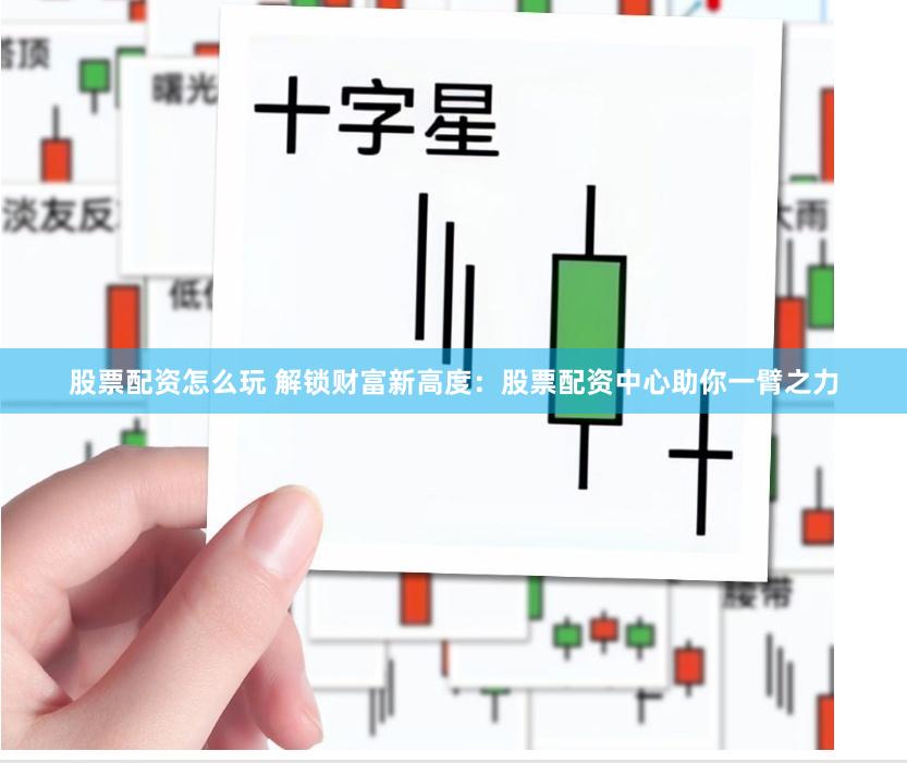 股票配资怎么玩 解锁财富新高度：股票配资中心助你一臂之力