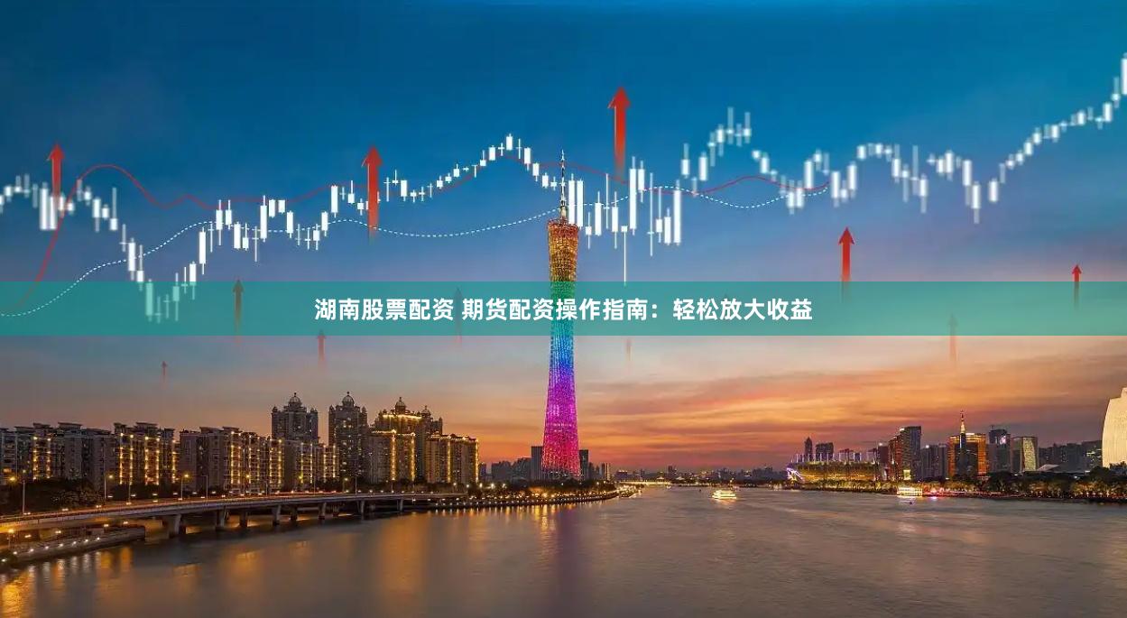 湖南股票配资 期货配资操作指南：轻松放大收益