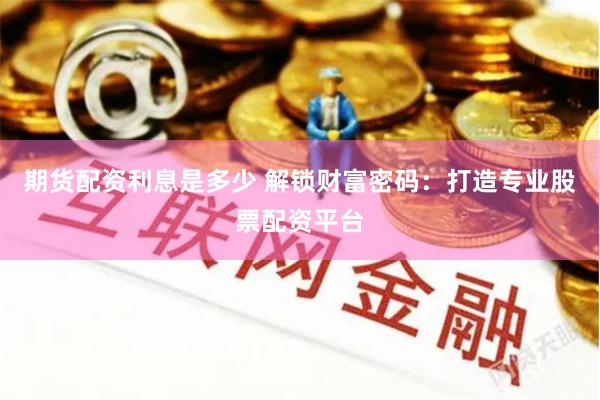 期货配资利息是多少 解锁财富密码：打造专业股票配资平台