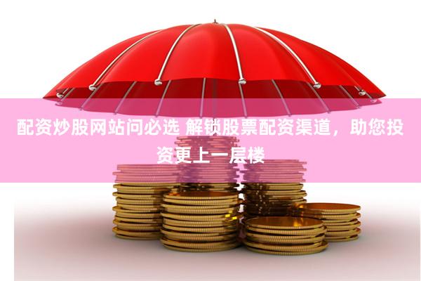 配资炒股网站问必选 解锁股票配资渠道，助您投资更上一层楼