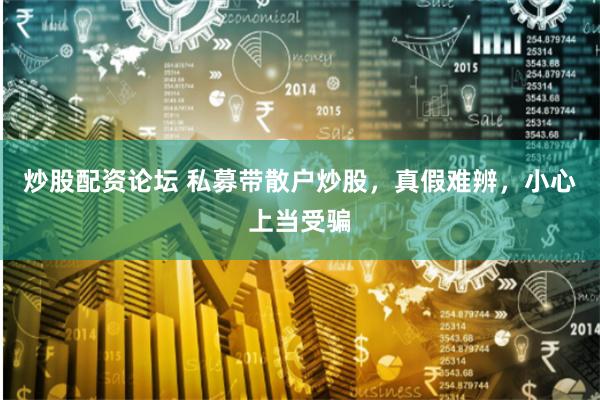 炒股配资论坛 私募带散户炒股，真假难辨，小心上当受骗