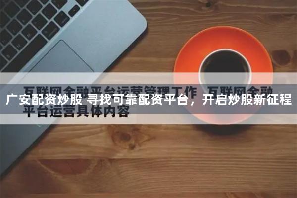 广安配资炒股 寻找可靠配资平台，开启炒股新征程