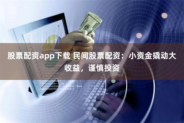 股票配资app下载 民间股票配资：小资金撬动大收益，谨慎投资