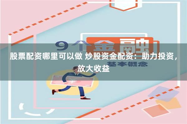 股票配资哪里可以做 炒股资金配资：助力投资，放大收益