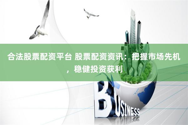 合法股票配资平台 股票配资资讯：把握市场先机，稳健投资获利