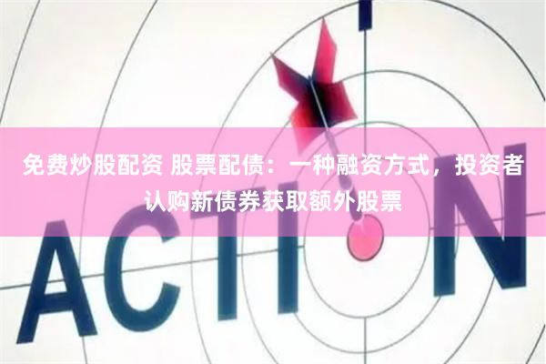 免费炒股配资 股票配债：一种融资方式，投资者认购新债券获取额外股票