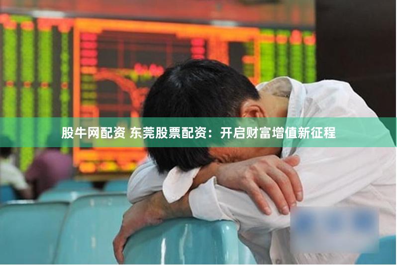 股牛网配资 东莞股票配资：开启财富增值新征程