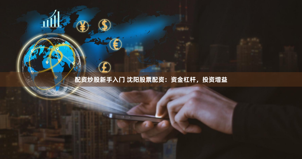 配资炒股新手入门 沈阳股票配资：资金杠杆，投资增益