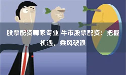 股票配资哪家专业 牛市股票配资：把握机遇，乘风破浪
