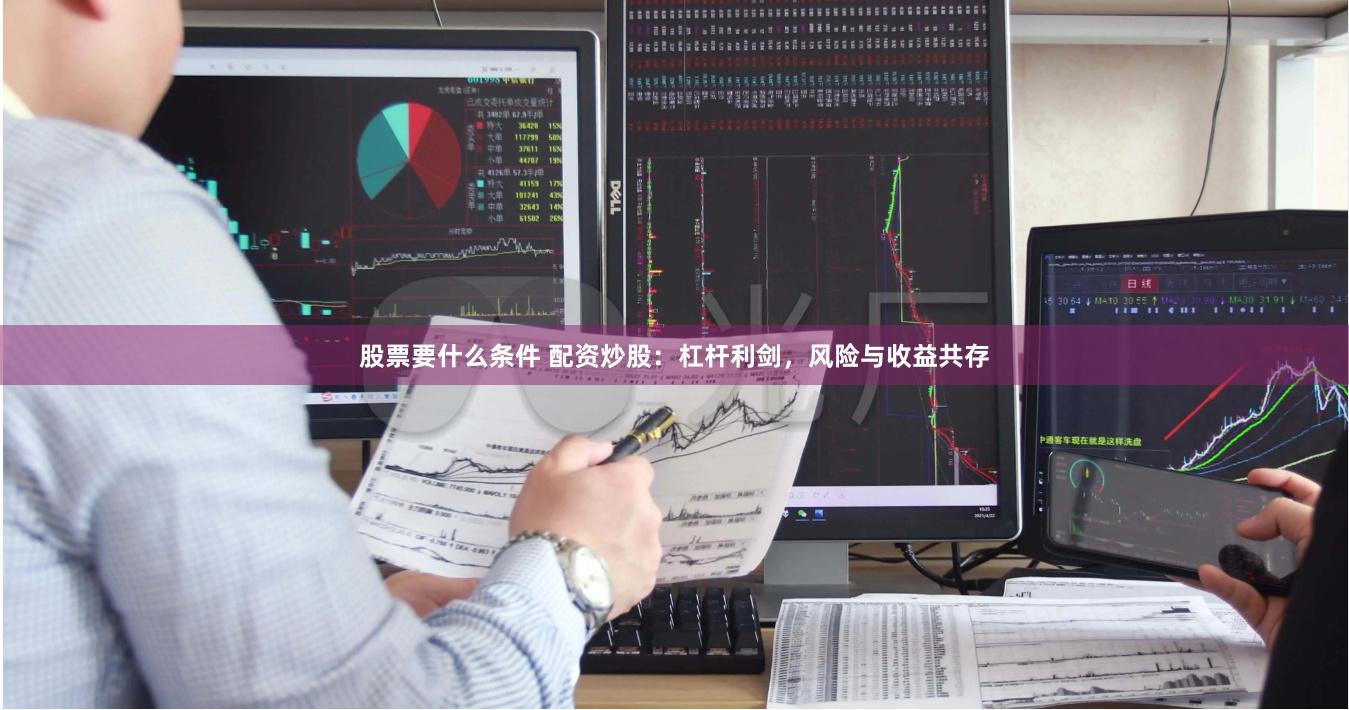 股票要什么条件 配资炒股：杠杆利剑，风险与收益共存