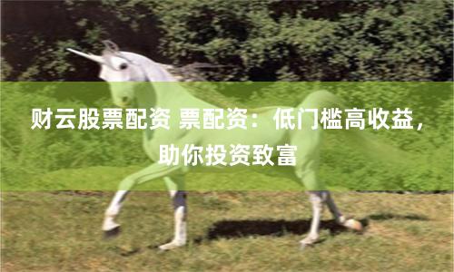 财云股票配资 票配资：低门槛高收益，助你投资致富