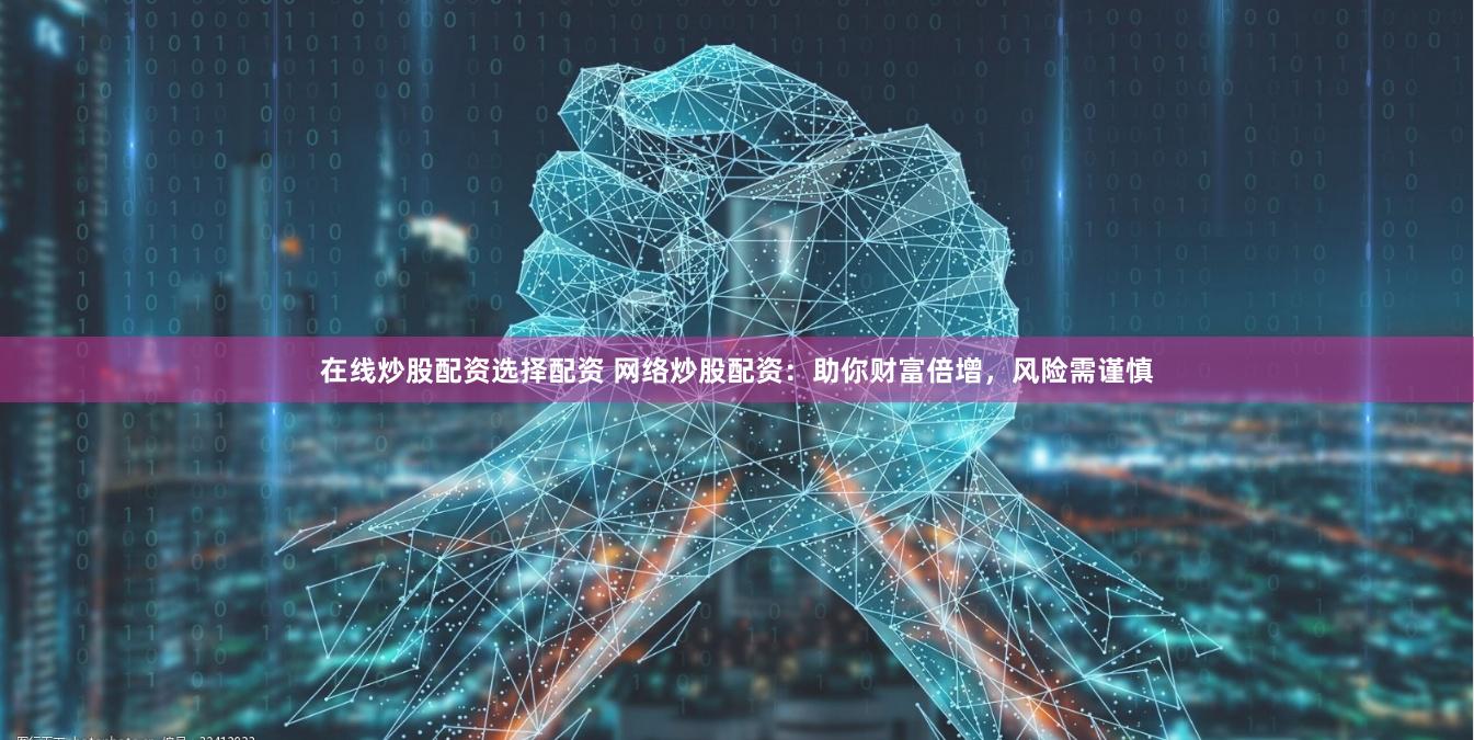 在线炒股配资选择配资 网络炒股配资：助你财富倍增，风险需谨慎