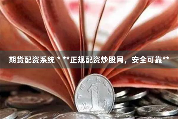 期货配资系统 * **正规配资炒股网，安全可靠**
