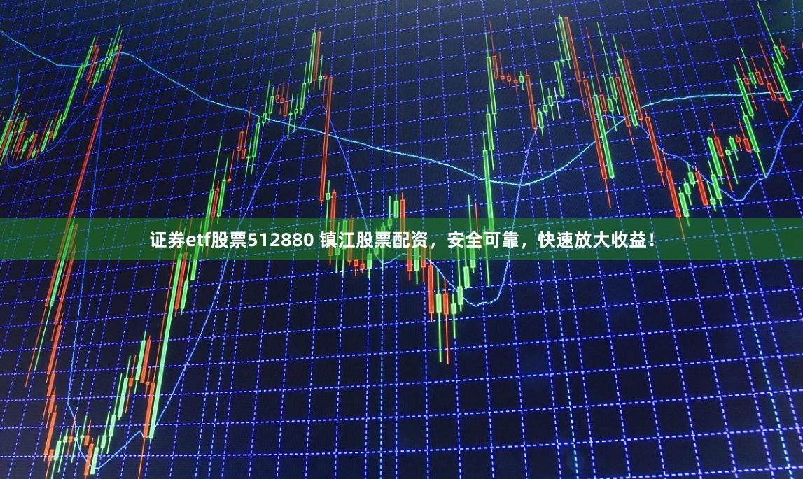 证券etf股票512880 镇江股票配资，安全可靠，快速放大收益！