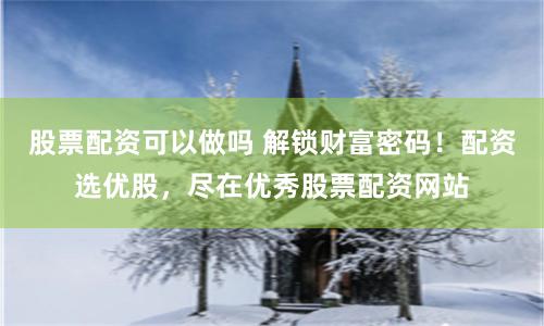 股票配资可以做吗 解锁财富密码!配资选优股,尽在优秀股票配资网站
