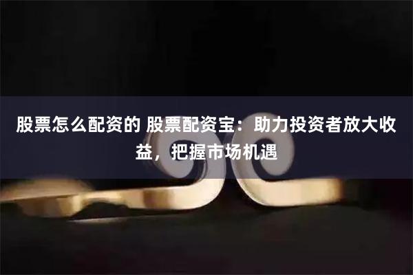 股票怎么配资的 股票配资宝:助力投资者放大收益,把握市场机遇