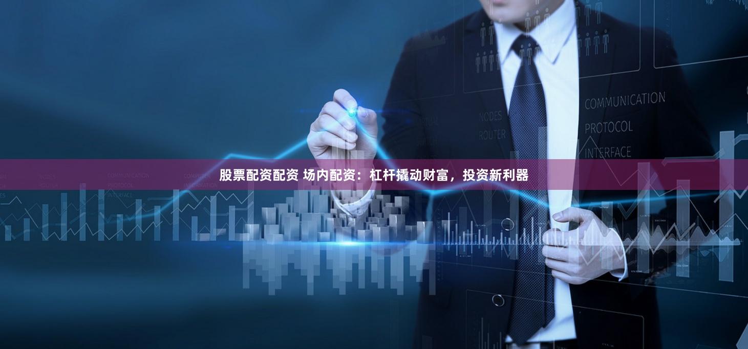 股票配资配资 场内配资:杠杆撬动财富,投资新利器