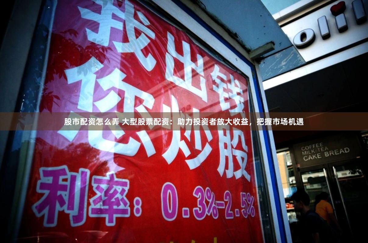 股市配资怎么弄 大型股票配资:助力投资者放大收益,把握市场机遇