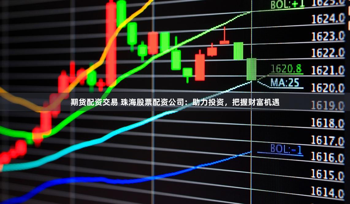 期货配资交易 珠海股票配资公司:助力投资,把握财富机遇