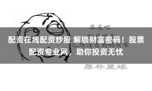 配资在线配资炒股 解锁财富密码！股票配资专业网，助你投资无忧