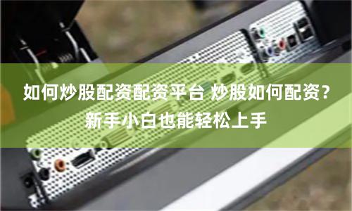 如何炒股配资配资平台 炒股如何配资?新手小白也能轻松上手