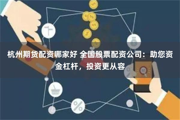 杭州期货配资哪家好 全国股票配资公司:助您资金杠杆,投资更从容