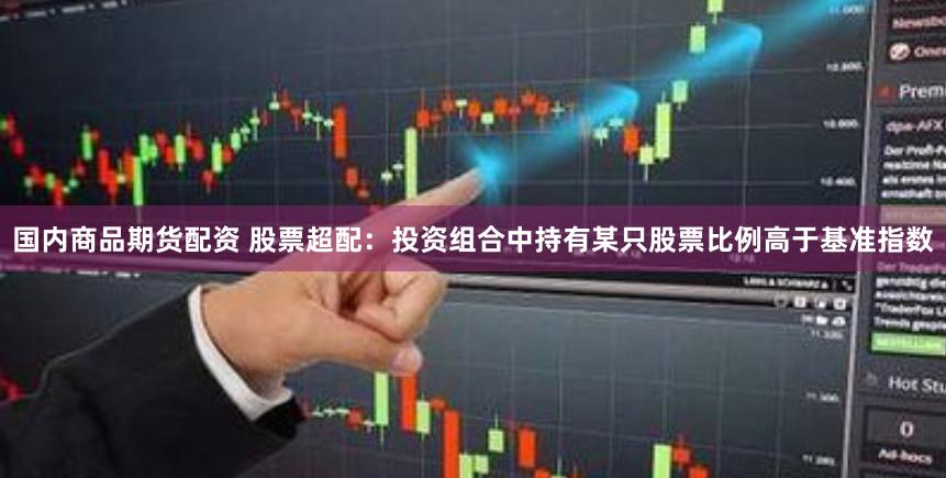 国内商品期货配资 股票超配:投资组合中持有某只股票比例高于基准指数