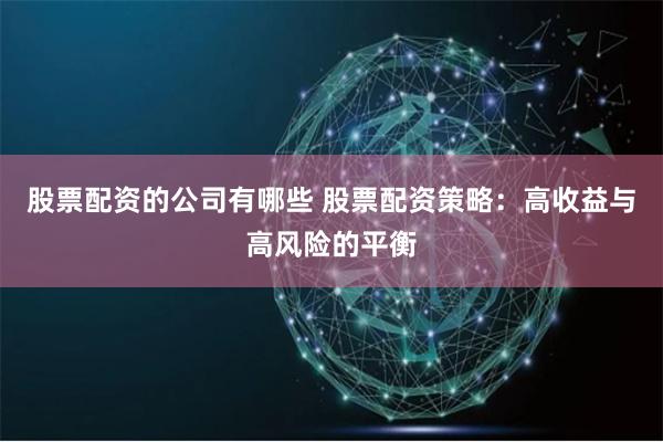 股票配资的公司有哪些 股票配资策略:高收益与高风险的平衡