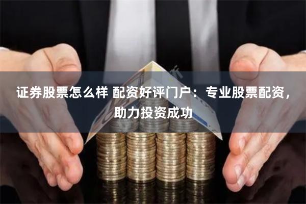 证券股票怎么样 配资好评门户:专业股票配资,助力投资成功